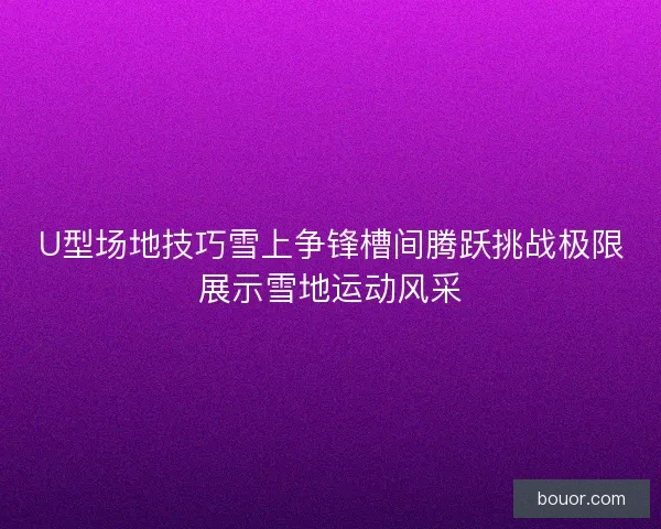 U型场地技巧雪上争锋槽间腾跃挑战极限展示雪地运动风采 U型场地技巧雪上争锋槽间腾跃挑战极限展示雪地运动风采