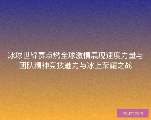 冰球世锦赛点燃全球激情展现速度力量与团队精神竞技魅力与冰上荣耀之战 冰球世锦赛点燃全球激情展现速度力量与团队精神竞技魅力与冰上荣耀之战