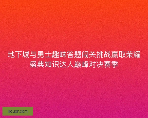 地下城与勇士趣味答题闯关挑战赢取荣耀盛典知识达人巅峰对决赛季 地下城与勇士趣味答题闯关挑战赢取荣耀盛典知识达人巅峰对决赛季
